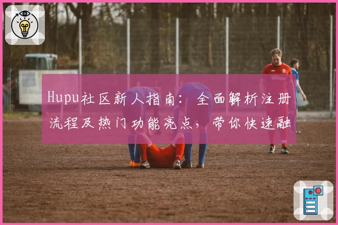 Hupu社区新人指南：全面解析注册流程及热门功能亮点，带你快速融入体育迷互动圈