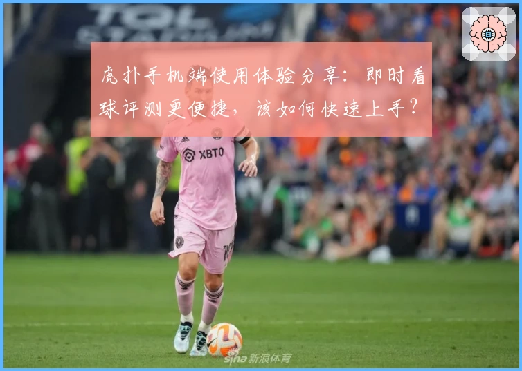 虎扑手机端使用体验分享：即时看球评测更便捷，该如何快速上手？