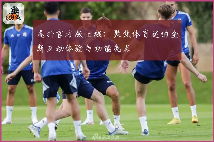 虎扑官方版上线：聚焦体育迷的全新互动体验与功能亮点