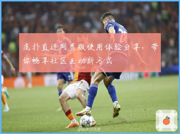 虎扑直连网页版使用体验分享,带你畅享社区互动新方式