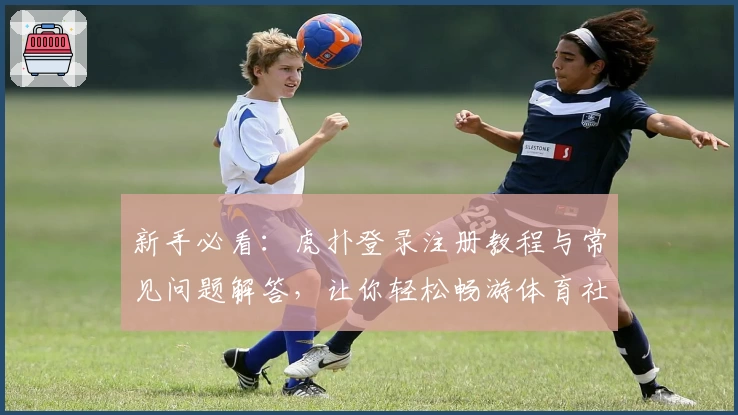 新手必看：虎扑登录注册教程与常见问题解答，让你轻松畅游体育社区