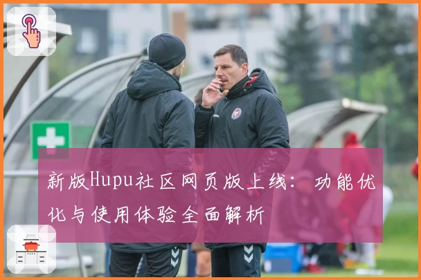新版Hupu社区网页版上线：功能优化与使用体验全面解析