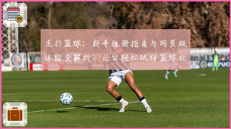 虎扑篮球：新手注册指南与网页版体验全解析，让你轻松玩转篮球社区