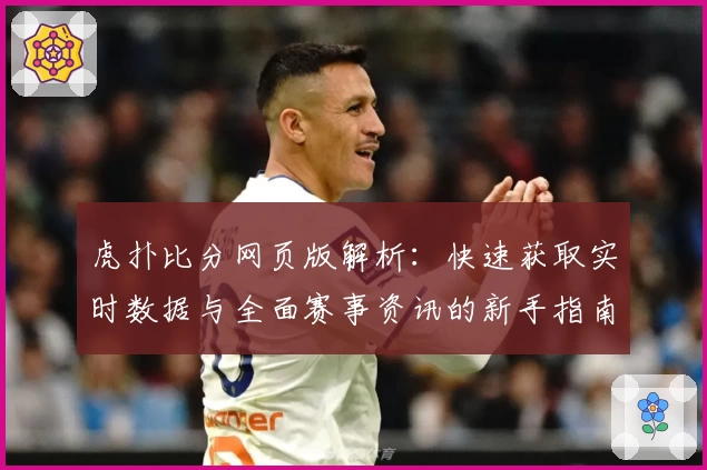 虎扑比分网页版解析：快速获取实时数据与全面赛事资讯的新手指南