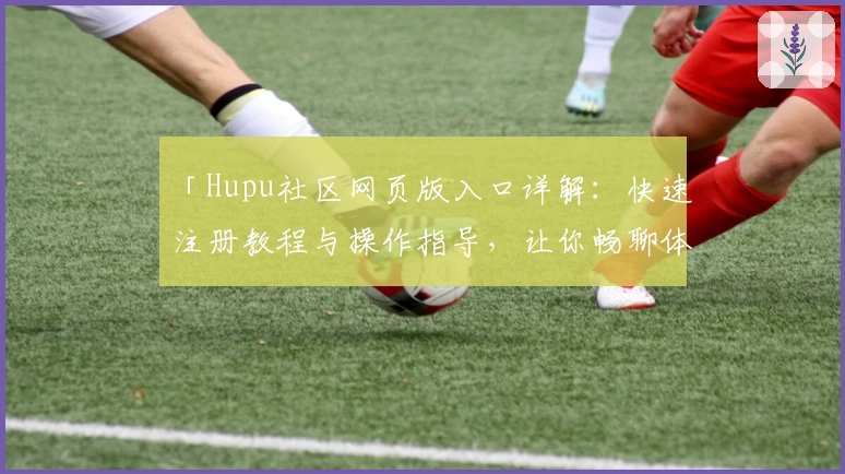 「Hupu社区网页版入口详解：快速注册教程与操作指导，让你畅聊体育赛事」
