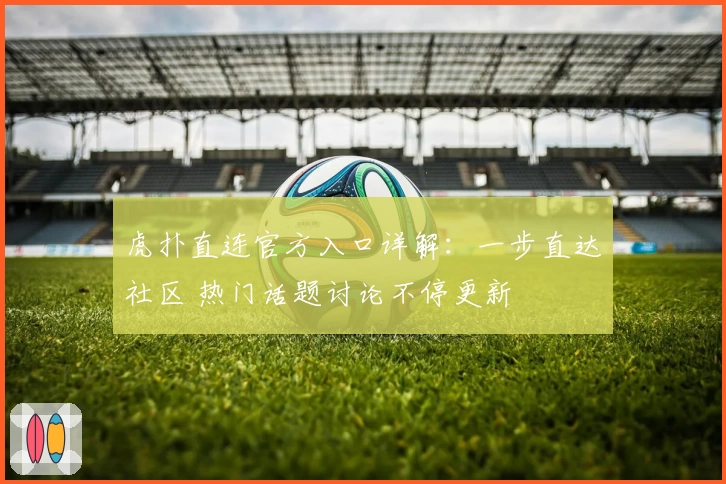虎扑直连官方入口详解：一步直达社区 热门话题讨论不停更新