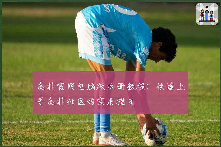 虎扑官网电脑版注册教程：快速上手虎扑社区的实用指南