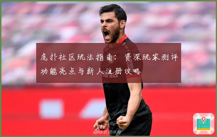 虎扑社区玩法指南：资深玩家测评功能亮点与新人注册攻略
