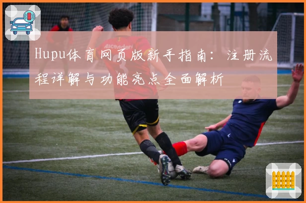 Hupu体育网页版新手指南：注册流程详解与功能亮点全面解析