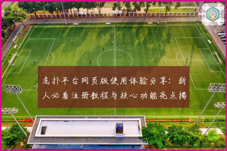 虎扑平台网页版使用体验分享：新人必看注册教程与核心功能亮点揭秘