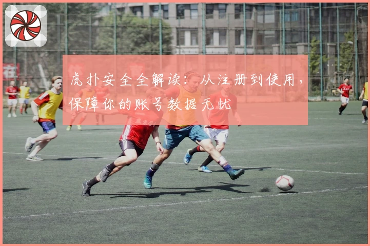 虎扑安全全解读：从注册到使用，保障你的账号数据无忧