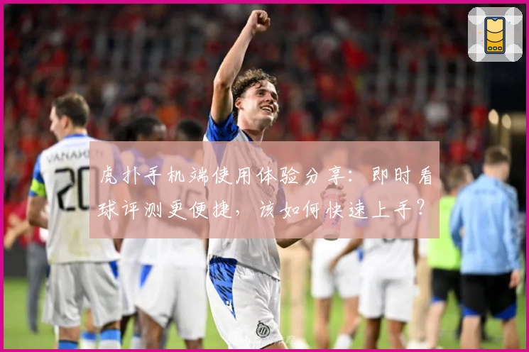 虎扑手机端使用体验分享：即时看球评测更便捷，该如何快速上手？