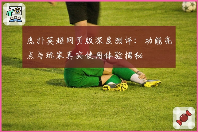 虎扑英超网页版深度测评：功能亮点与玩家真实使用体验揭秘