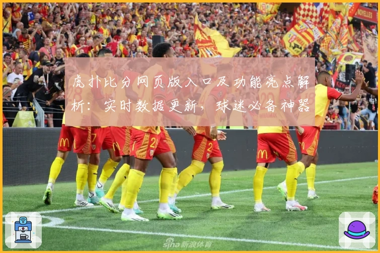 虎扑比分网页版入口及功能亮点解析：实时数据更新，球迷必备神器