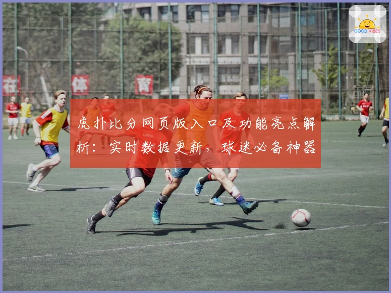 虎扑比分网页版入口及功能亮点解析：实时数据更新，球迷必备神器