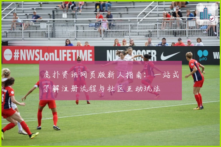 虎扑资讯网页版新人指南：一站式了解注册流程与社区互动玩法