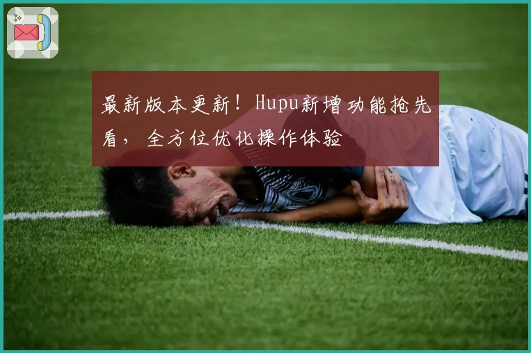 最新版本更新!Hupu新增功能抢先看,全方位优化操作体验