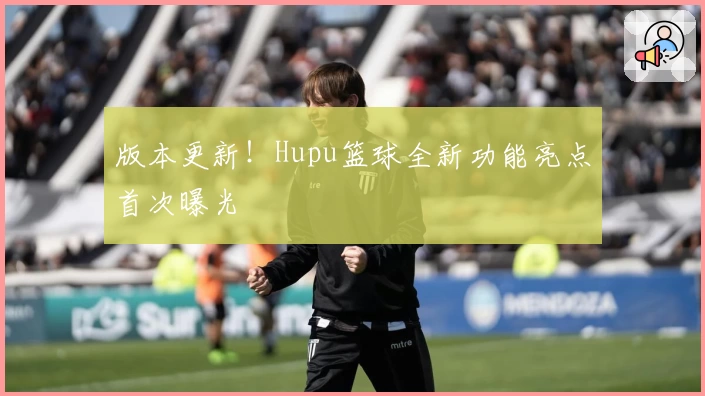 版本更新!Hupu篮球全新功能亮点首次曝光