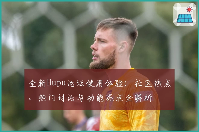 全新Hupu论坛使用体验：社区热点、热门讨论与功能亮点全解析