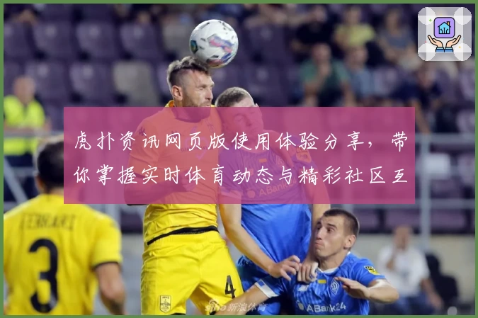 虎扑资讯网页版使用体验分享，带你掌握实时体育动态与精彩社区互动