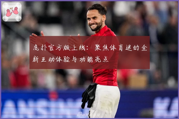 虎扑官方版上线：聚焦体育迷的全新互动体验与功能亮点
