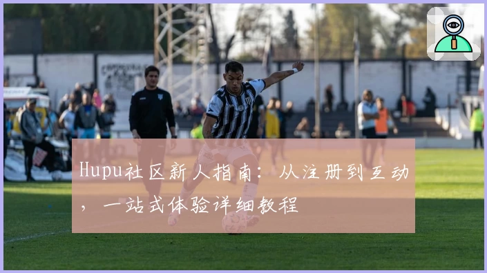 Hupu社区新人指南：从注册到互动，一站式体验详细教程