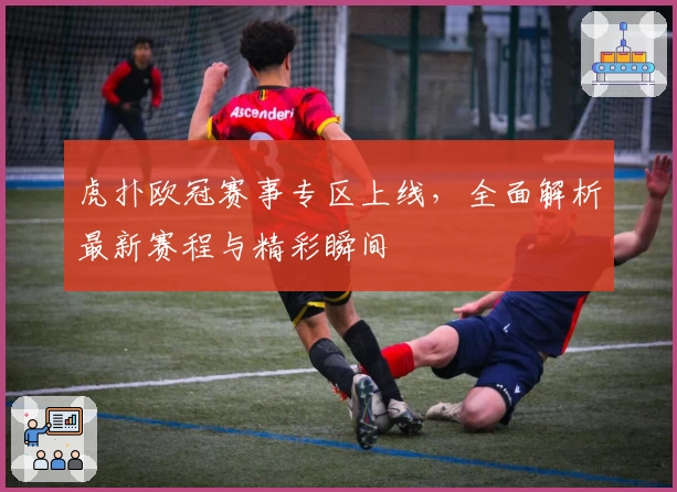 虎扑欧冠赛事专区上线，全面解析最新赛程与精彩瞬间