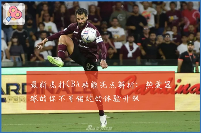 最新虎扑CBA功能亮点解析：热爱篮球的你不可错过的体验升级