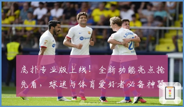 虎扑专业版上线！全新功能亮点抢先看，球迷与体育爱好者必备神器