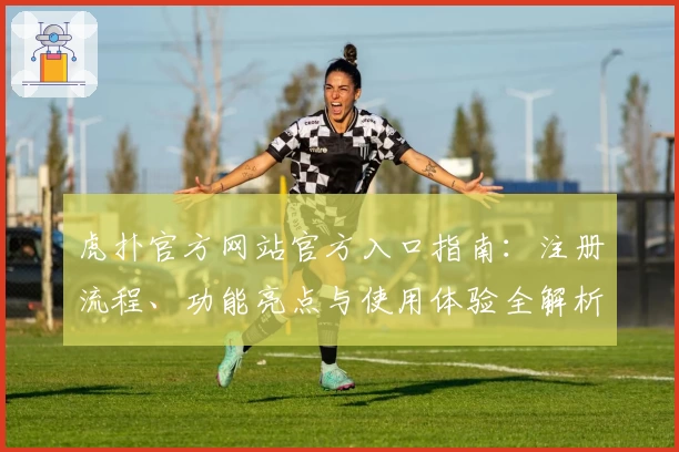 虎扑官方网站官方入口指南：注册流程、功能亮点与使用体验全解析
