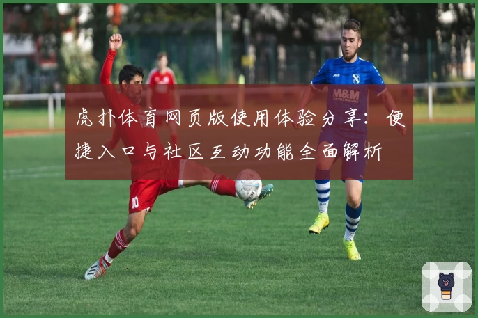 虎扑体育网页版使用体验分享：便捷入口与社区互动功能全面解析