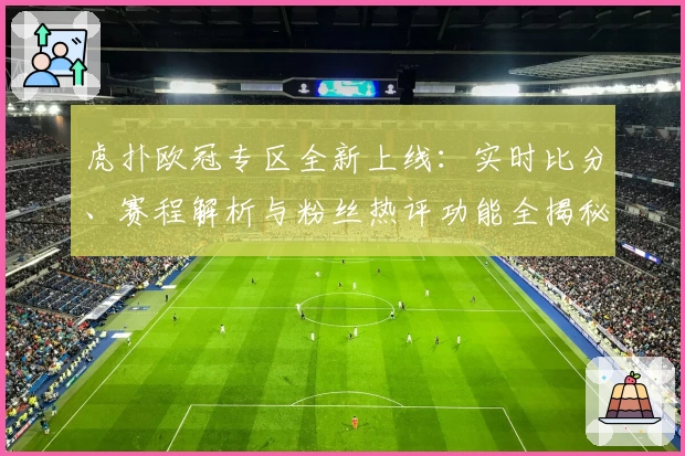 虎扑欧冠专区全新上线：实时比分、赛程解析与粉丝热评功能全揭秘