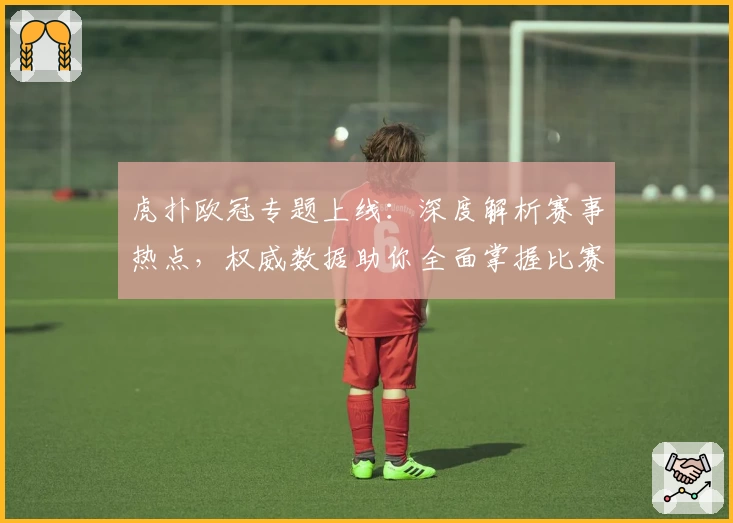 虎扑欧冠专题上线：深度解析赛事热点，权威数据助你全面掌握比赛动态