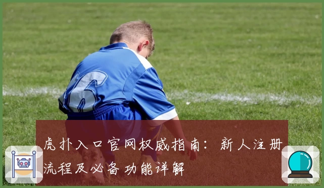 虎扑入口官网权威指南：新人注册流程及必备功能详解