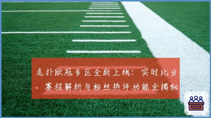 虎扑欧冠专区全新上线：实时比分、赛程解析与粉丝热评功能全揭秘