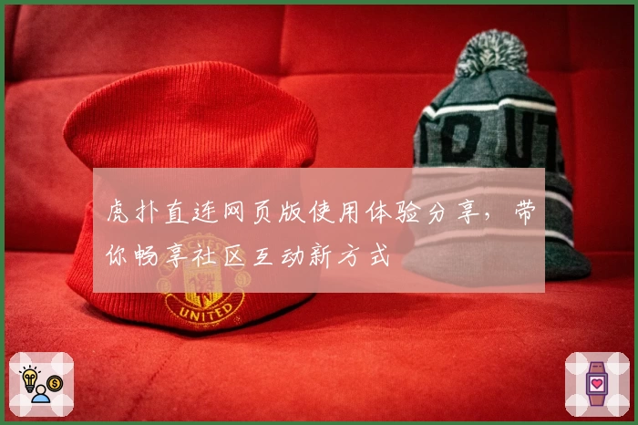 虎扑直连网页版使用体验分享，带你畅享社区互动新方式