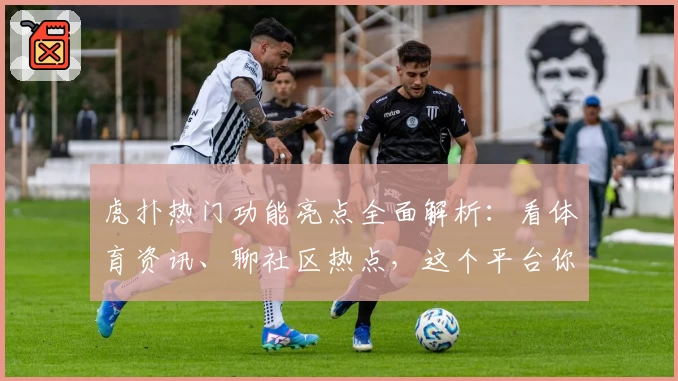 虎扑热门功能亮点全面解析：看体育资讯、聊社区热点，这个平台你用对了吗？
