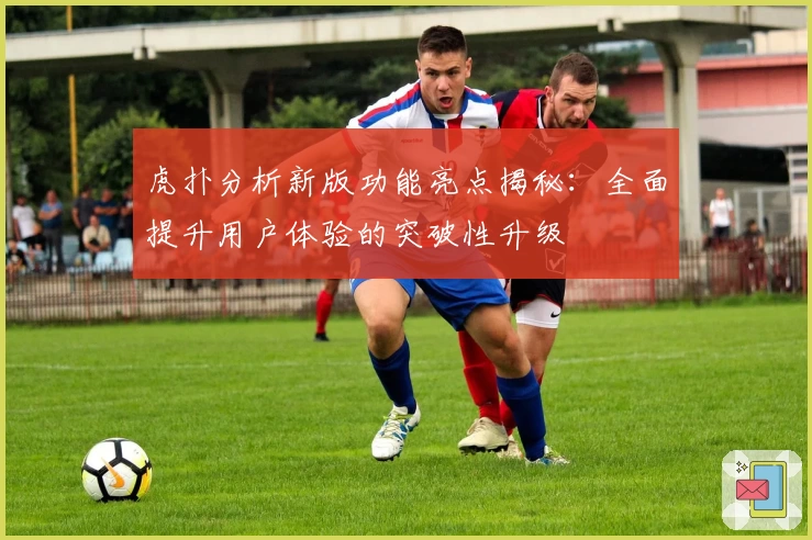 虎扑分析新版功能亮点揭秘：全面提升用户体验的突破性升级