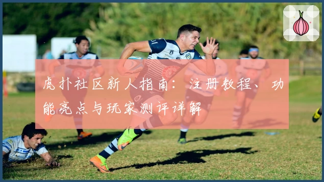 虎扑社区新人指南：注册教程、功能亮点与玩家测评详解