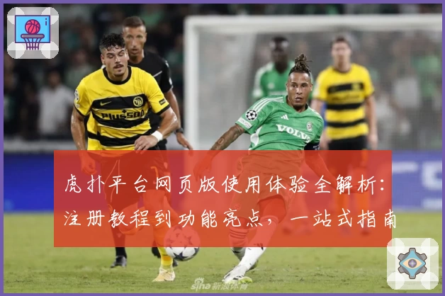 虎扑平台网页版使用体验全解析：注册教程到功能亮点，一站式指南