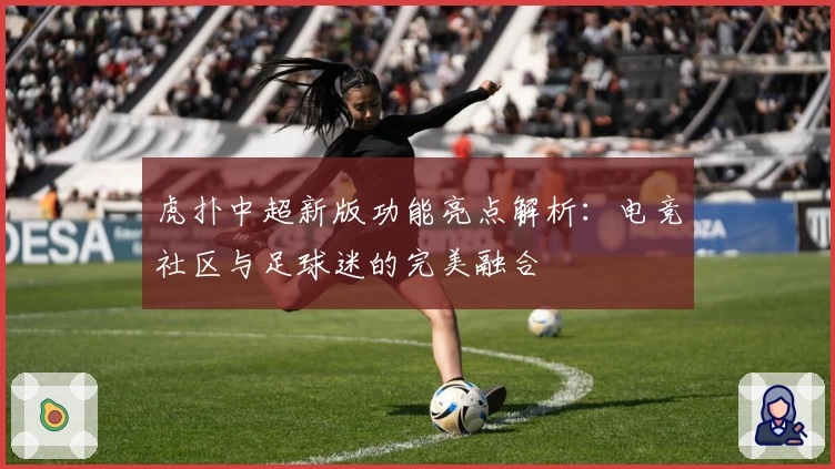 虎扑中超新版功能亮点解析：电竞社区与足球迷的完美融合