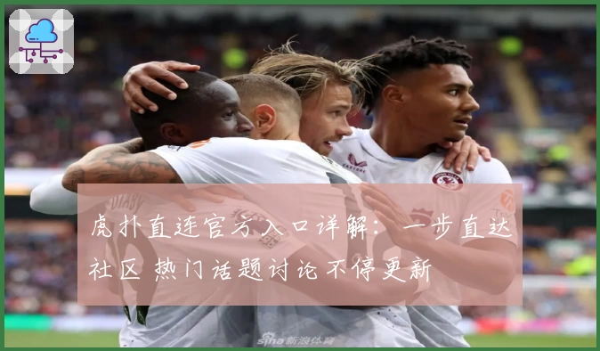 虎扑直连官方入口详解：一步直达社区 热门话题讨论不停更新
