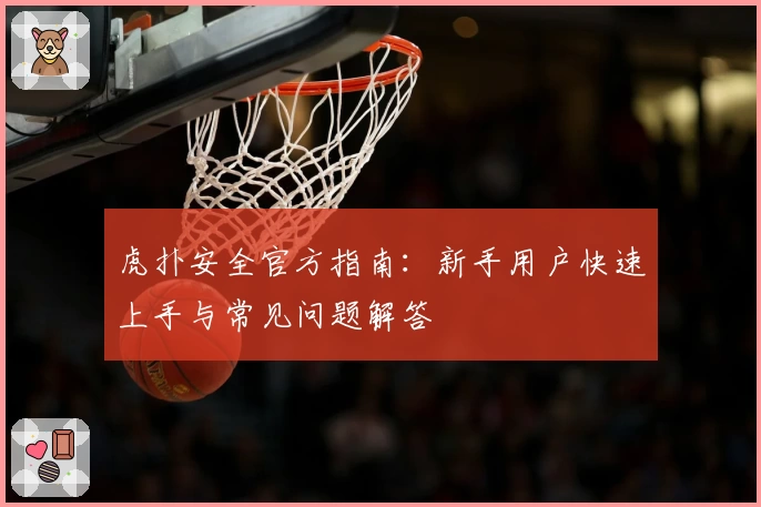 虎扑安全官方指南：新手用户快速上手与常见问题解答