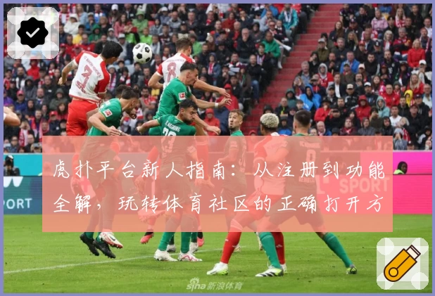 虎扑平台新人指南:从注册到功能全解,玩转体育社区的正确打开方式