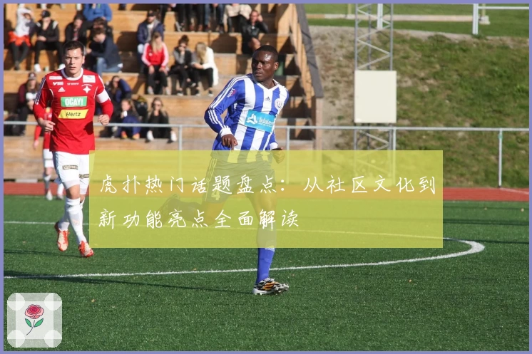 虎扑热门话题盘点：从社区文化到新功能亮点全面解读