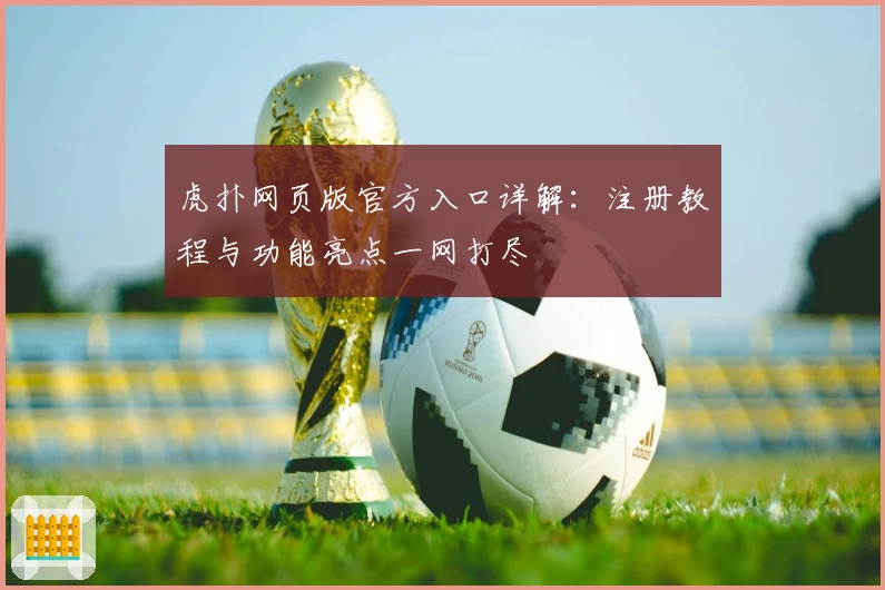 虎扑网页版官方入口详解:注册教程与功能亮点一网打尽