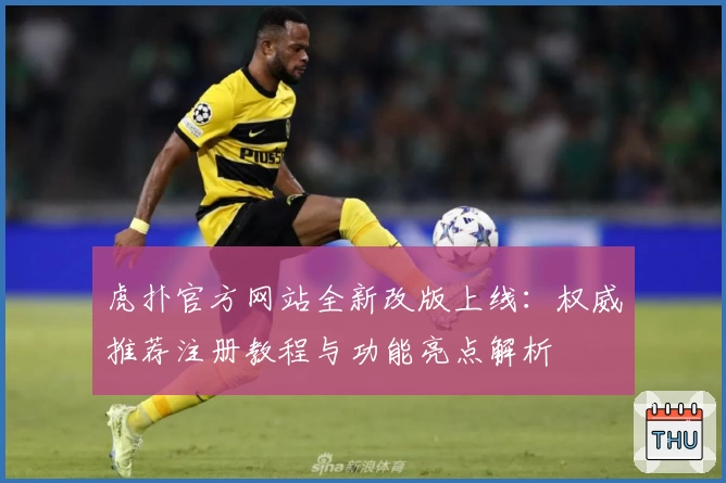 虎扑官方网站全新改版上线：权威推荐注册教程与功能亮点解析