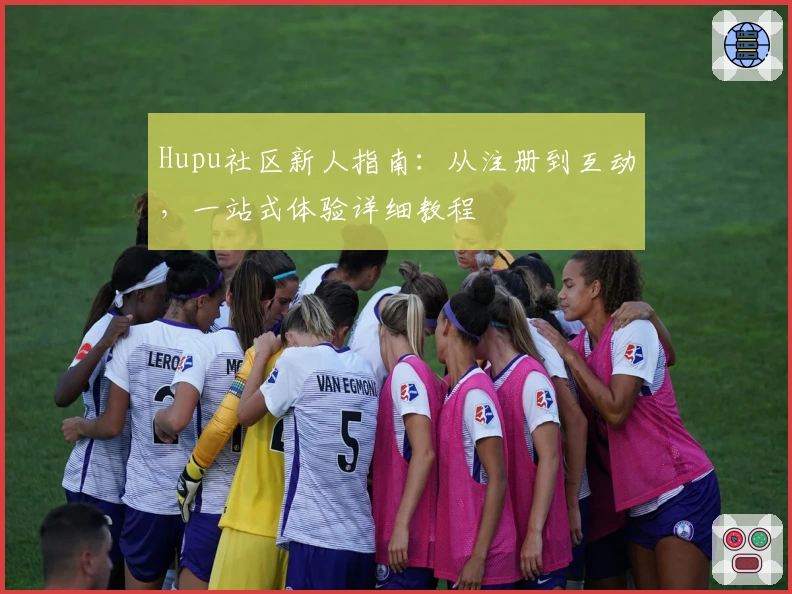 Hupu社区新人指南：从注册到互动，一站式体验详细教程