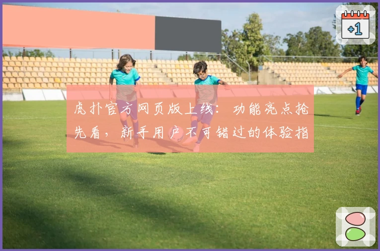 虎扑官方网页版上线:功能亮点抢先看,新手用户不可错过的体验指南