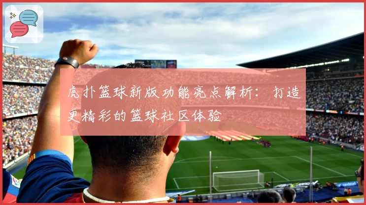 虎扑篮球新版功能亮点解析：打造更精彩的篮球社区体验